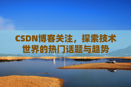 CSDN博客关注，探索技术世界的热门话题与趋势