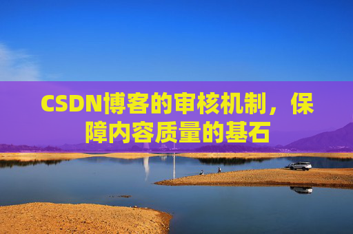 CSDN博客的审核机制,保障内容质量的基石